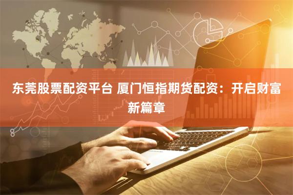东莞股票配资平台 厦门恒指期货配资：开启财富新篇章