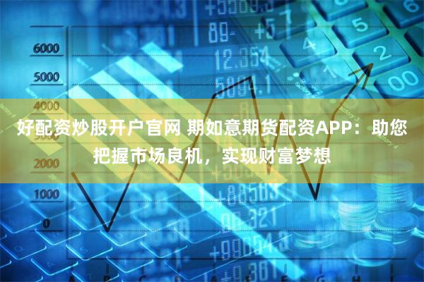 好配资炒股开户官网 期如意期货配资APP：助您把握市场良机，实现财富梦想