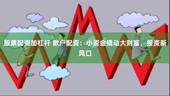 股票配资加杠杆 散户配资：小资金撬动大财富，投资新风口