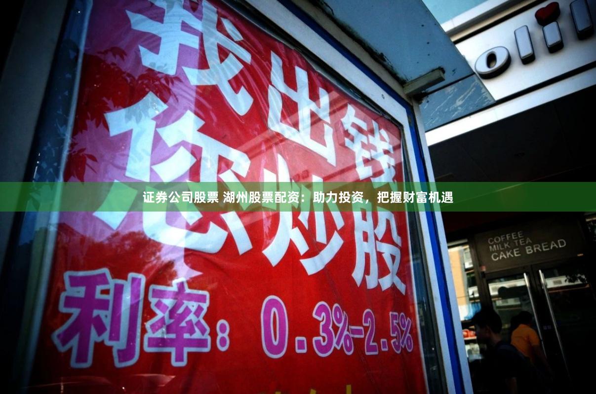 证券公司股票 湖州股票配资：助力投资，把握财富机遇