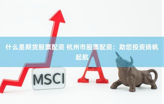 什么是期货股票配资 杭州市股票配资：助您投资扬帆起航