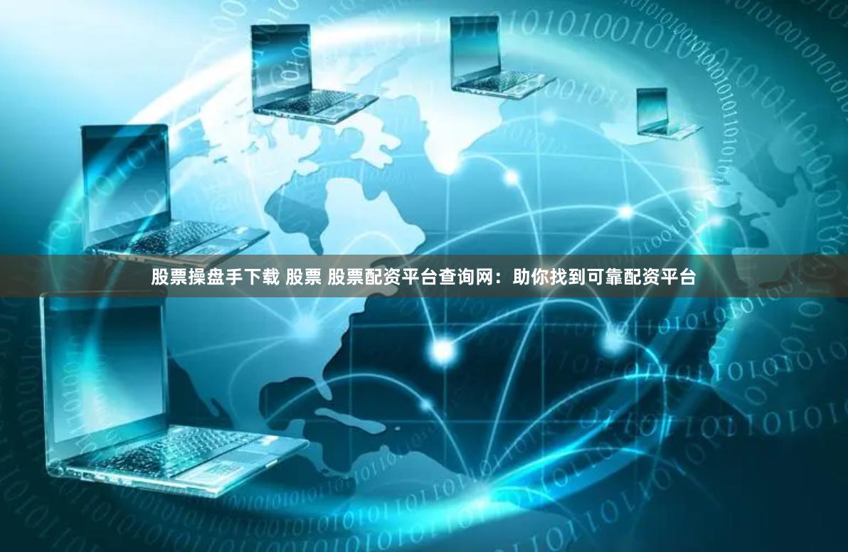 股票操盘手下载 股票 股票配资平台查询网：助你找到可靠配资平台