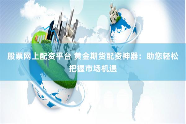 股票网上配资平台 黄金期货配资神器：助您轻松把握市场机遇