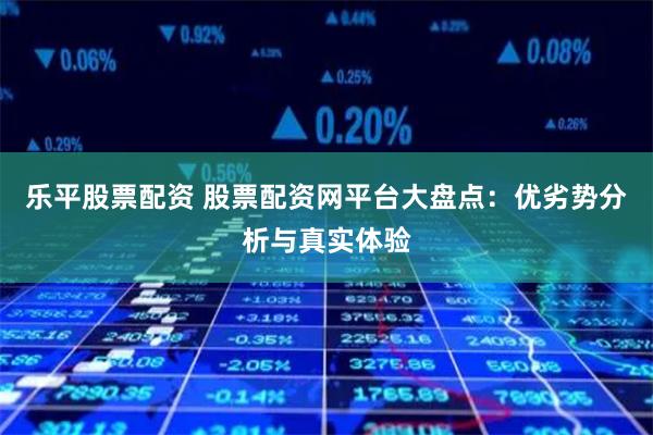 乐平股票配资 股票配资网平台大盘点：优劣势分析与真实体验