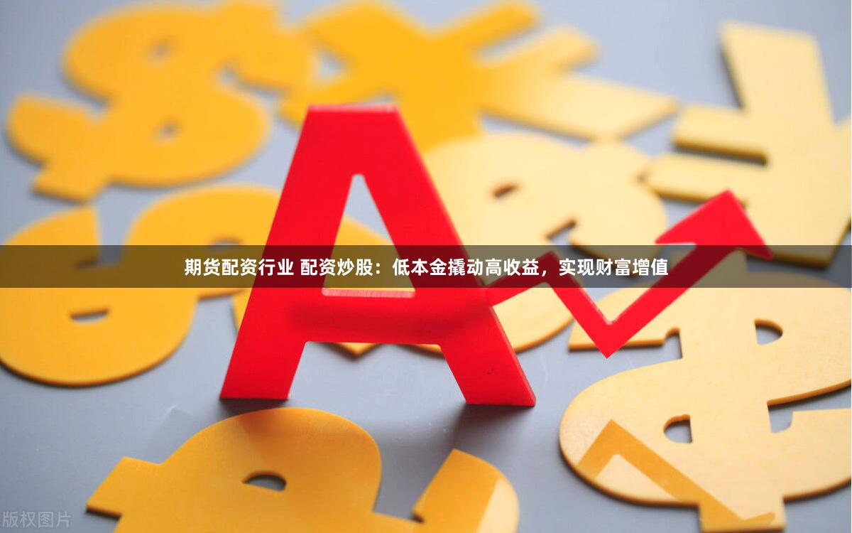 期货配资行业 配资炒股：低本金撬动高收益，实现财富增值