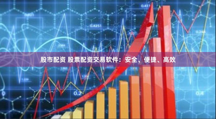 股市配资 股票配资交易软件：安全、便捷、高效