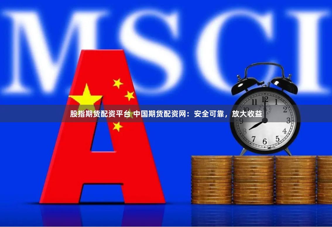 股指期货配资平台 中国期货配资网：安全可靠，放大收益