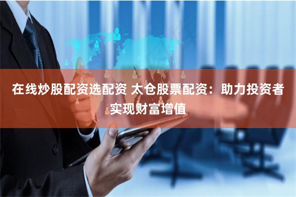 在线炒股配资选配资 太仓股票配资：助力投资者实现财富增值