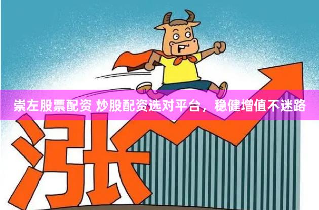 崇左股票配资 炒股配资选对平台，稳健增值不迷路