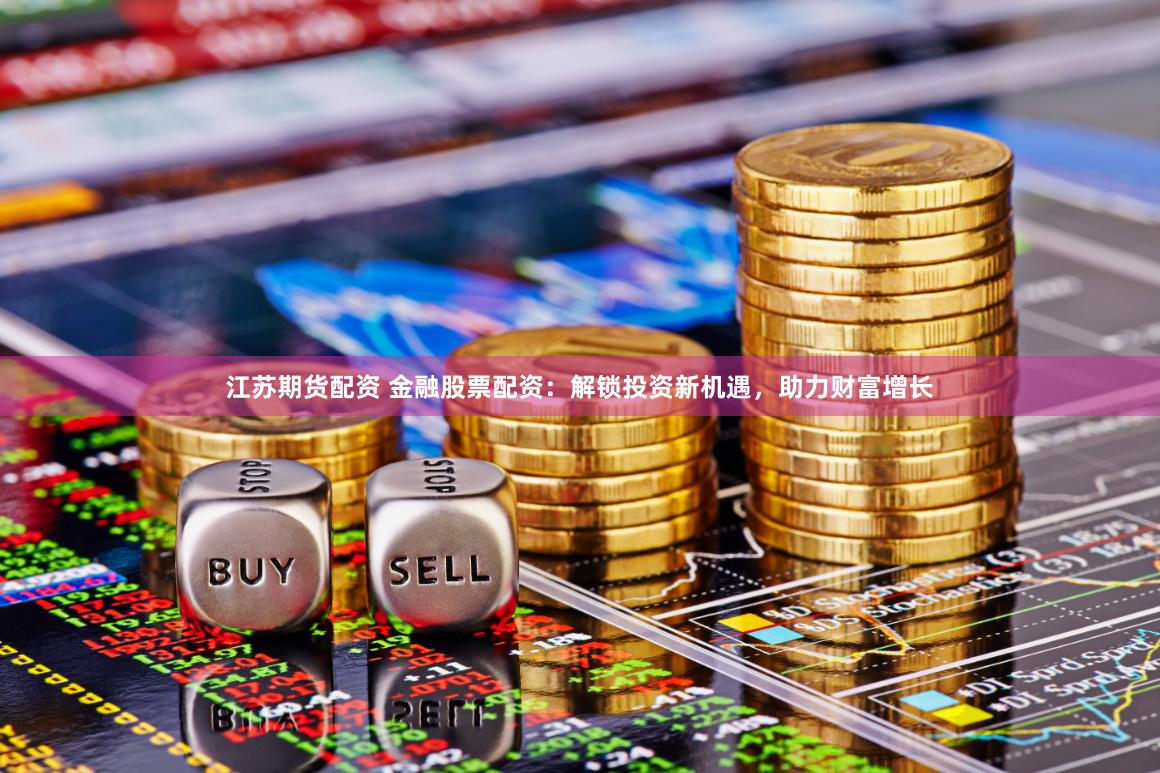 江苏期货配资 金融股票配资：解锁投资新机遇，助力财富增长