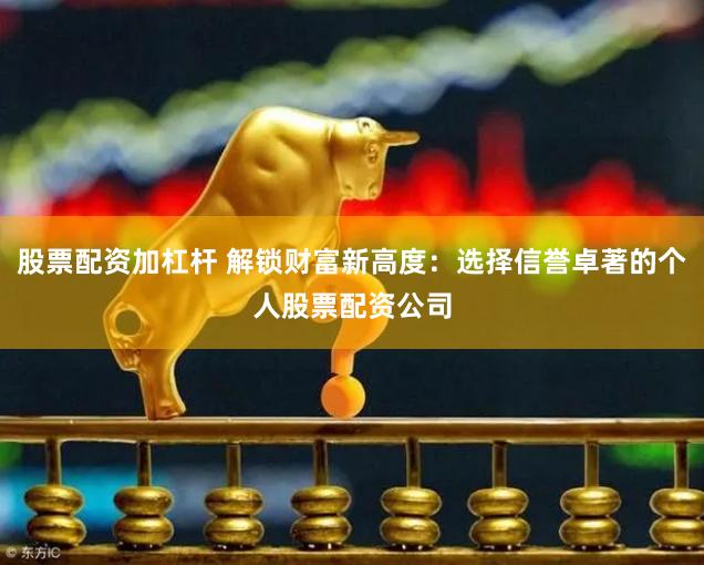 股票配资加杠杆 解锁财富新高度：选择信誉卓著的个人股票配资公司