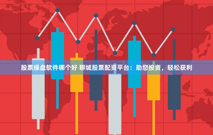 股票操盘软件哪个好 聊城股票配资平台：助您投资，轻松获利