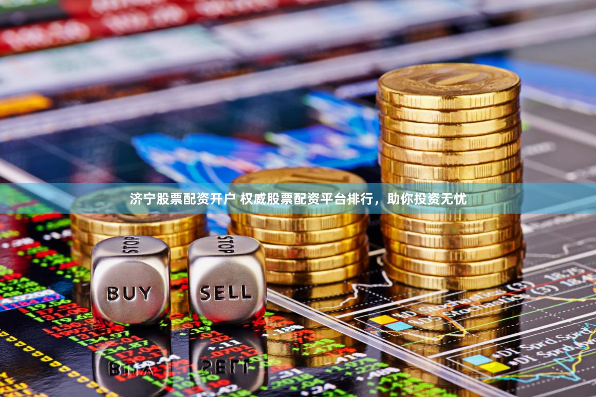 济宁股票配资开户 权威股票配资平台排行，助你投资无忧