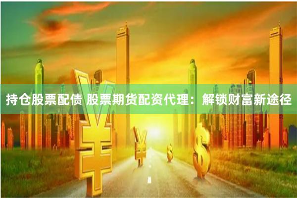 持仓股票配债 股票期货配资代理：解锁财富新途径