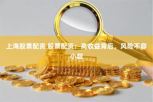 上海股票配资 股票配资：高收益背后，风险不容小觑
