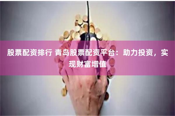 股票配资排行 青岛股票配资平台：助力投资，实现财富增值
