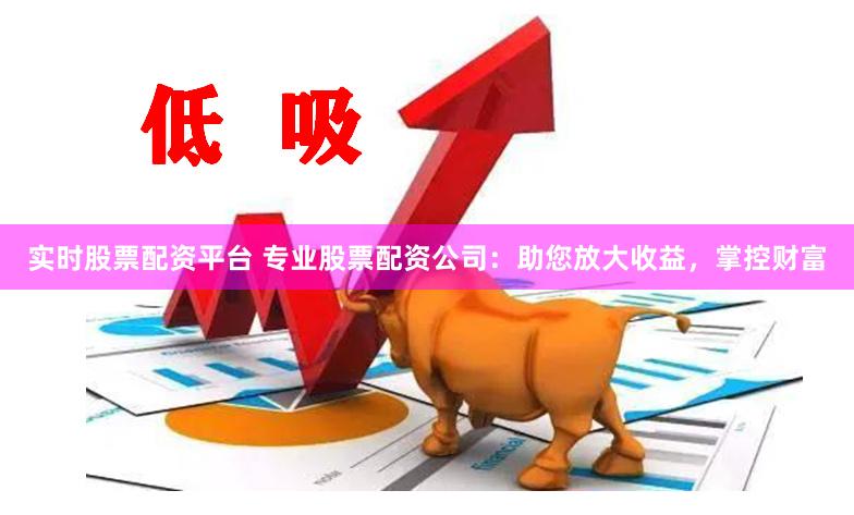 实时股票配资平台 专业股票配资公司：助您放大收益，掌控财富