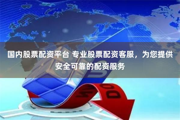 国内股票配资平台 专业股票配资客服，为您提供安全可靠的配资服务