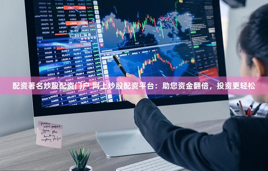配资著名炒股配资门户 网上炒股配资平台：助您资金翻倍，投资更轻松