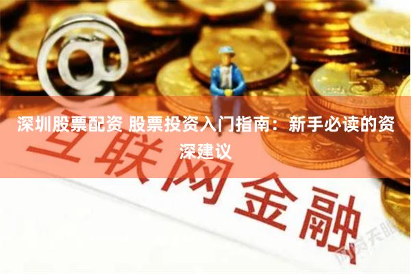 深圳股票配资 股票投资入门指南：新手必读的资深建议