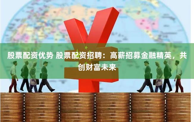 股票配资优势 股票配资招聘：高薪招募金融精英，共创财富未来
