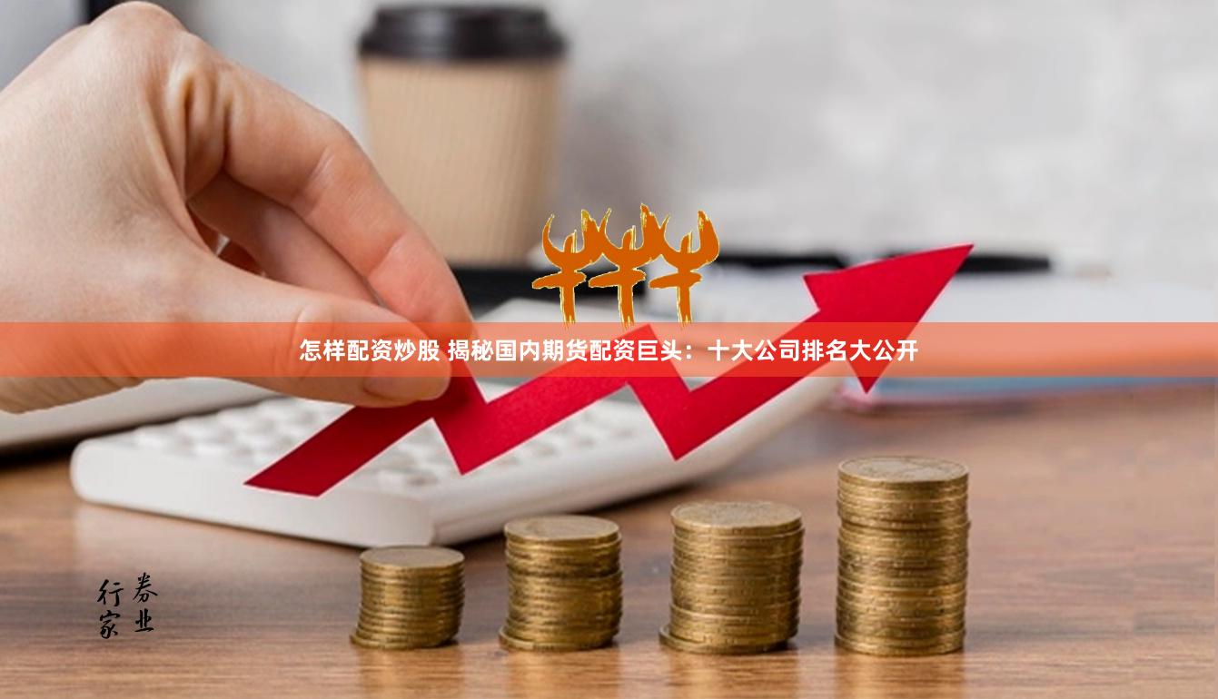 怎样配资炒股 揭秘国内期货配资巨头：十大公司排名大公开