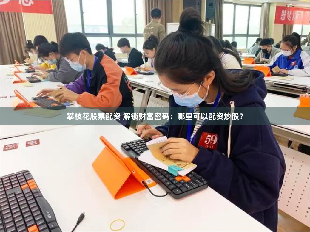 攀枝花股票配资 解锁财富密码：哪里可以配资炒股？