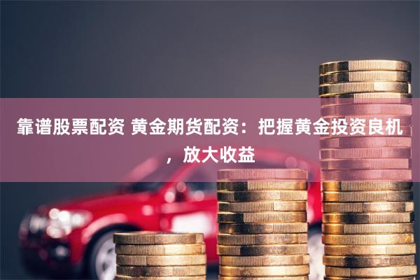 靠谱股票配资 黄金期货配资：把握黄金投资良机，放大收益