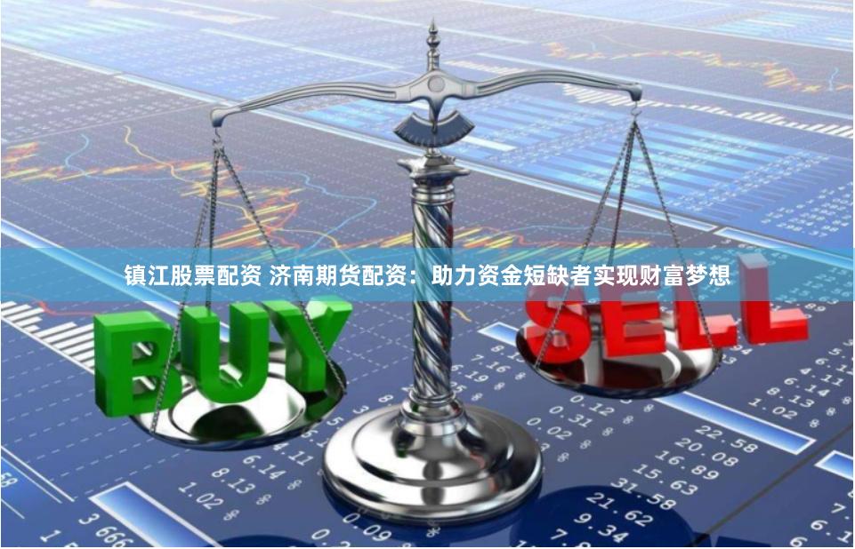 镇江股票配资 济南期货配资：助力资金短缺者实现财富梦想