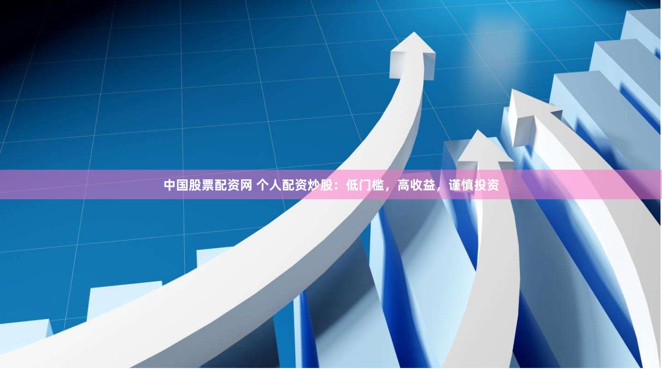 中国股票配资网 个人配资炒股：低门槛，高收益，谨慎投资