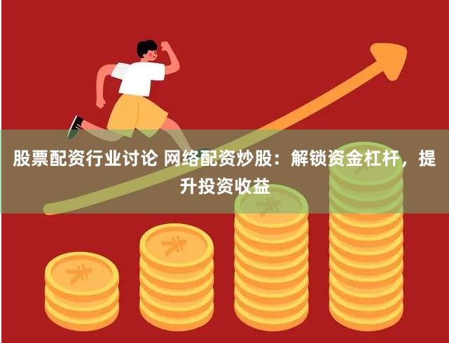 股票配资行业讨论 网络配资炒股：解锁资金杠杆，提升投资收益