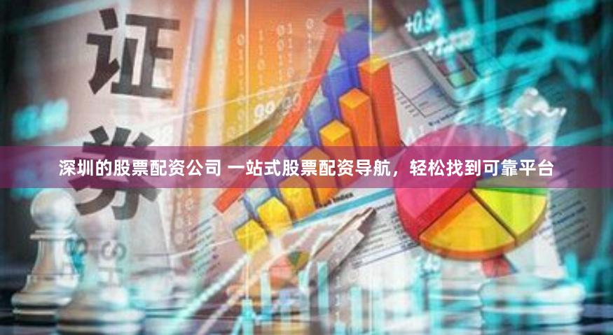 深圳的股票配资公司 一站式股票配资导航，轻松找到可靠平台