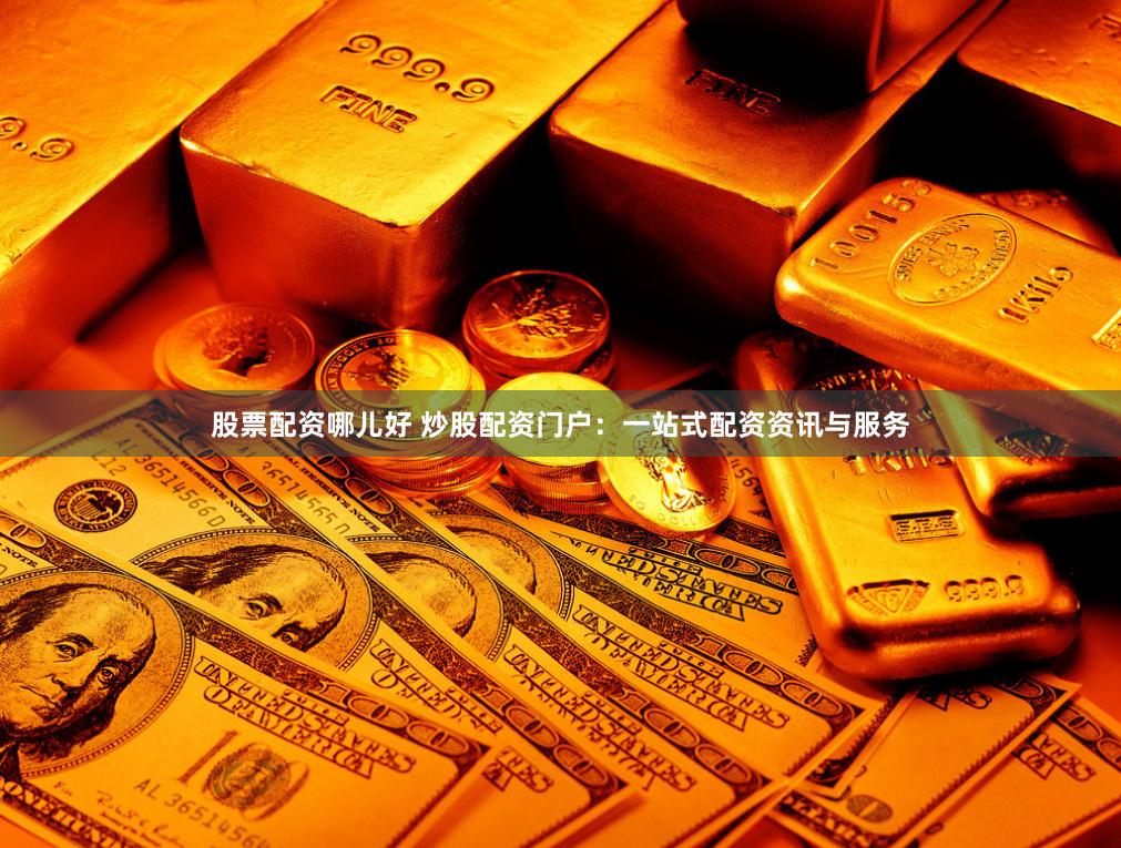 股票配资哪儿好 炒股配资门户：一站式配资资讯与服务