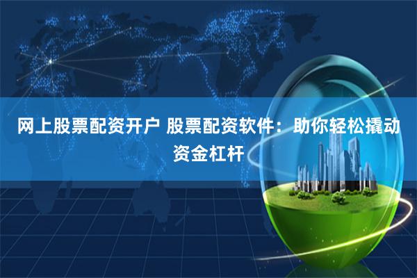 网上股票配资开户 股票配资软件：助你轻松撬动资金杠杆