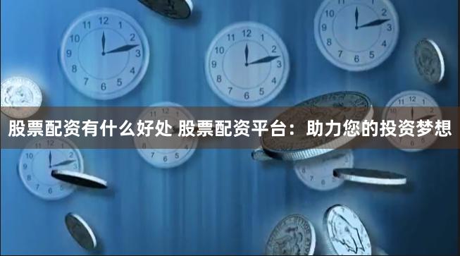 股票配资有什么好处 股票配资平台：助力您的投资梦想