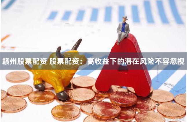 赣州股票配资 股票配资：高收益下的潜在风险不容忽视