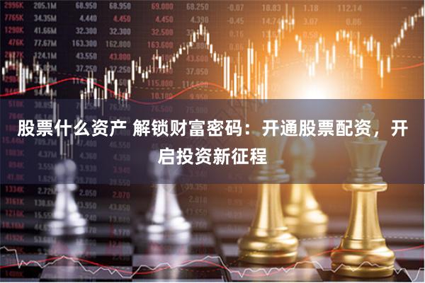 股票什么资产 解锁财富密码：开通股票配资，开启投资新征程