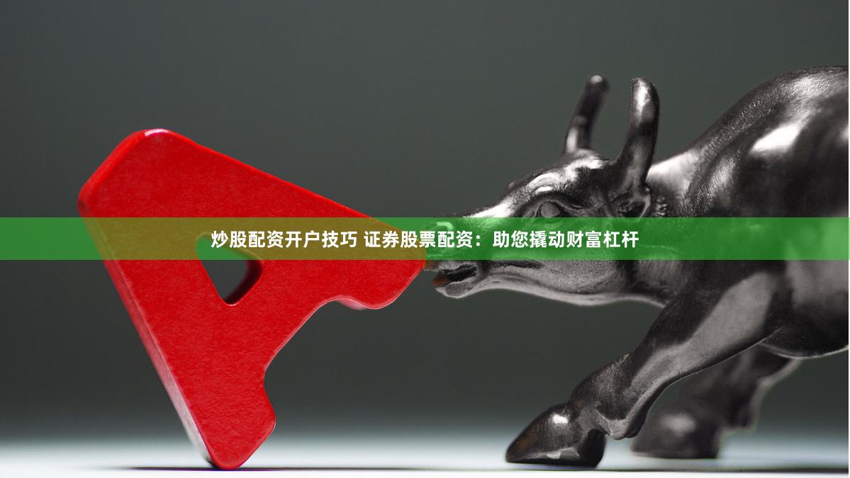 炒股配资开户技巧 证券股票配资：助您撬动财富杠杆