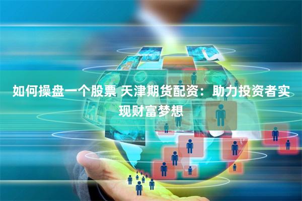 如何操盘一个股票 天津期货配资：助力投资者实现财富梦想