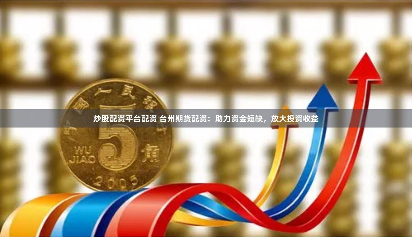 炒股配资平台配资 台州期货配资：助力资金短缺，放大投资收益