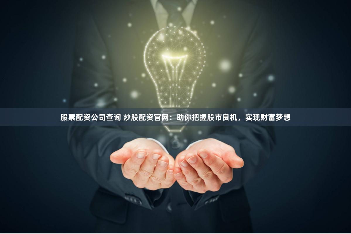 股票配资公司查询 炒股配资官网：助你把握股市良机，实现财富梦想