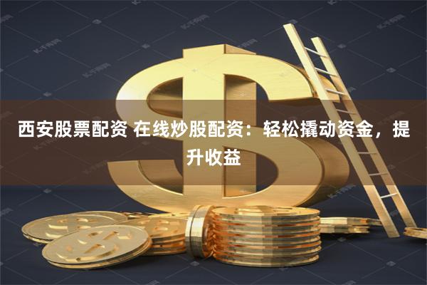 西安股票配资 在线炒股配资：轻松撬动资金，提升收益