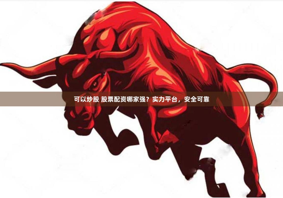 可以炒股 股票配资哪家强？实力平台，安全可靠
