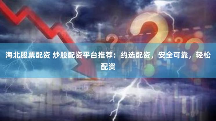 海北股票配资 炒股配资平台推荐：约选配资，安全可靠，轻松配资