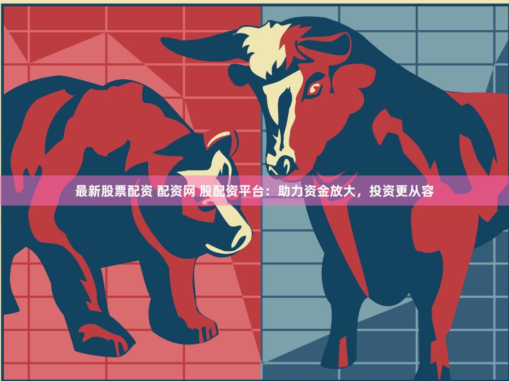 最新股票配资 配资网 股配资平台：助力资金放大，投资更从容
