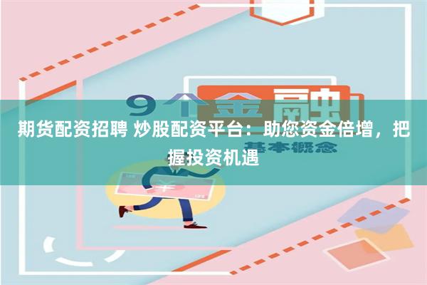 期货配资招聘 炒股配资平台：助您资金倍增，把握投资机遇