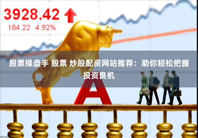 股票操盘手 股票 炒股配资网站推荐：助你轻松把握投资良机
