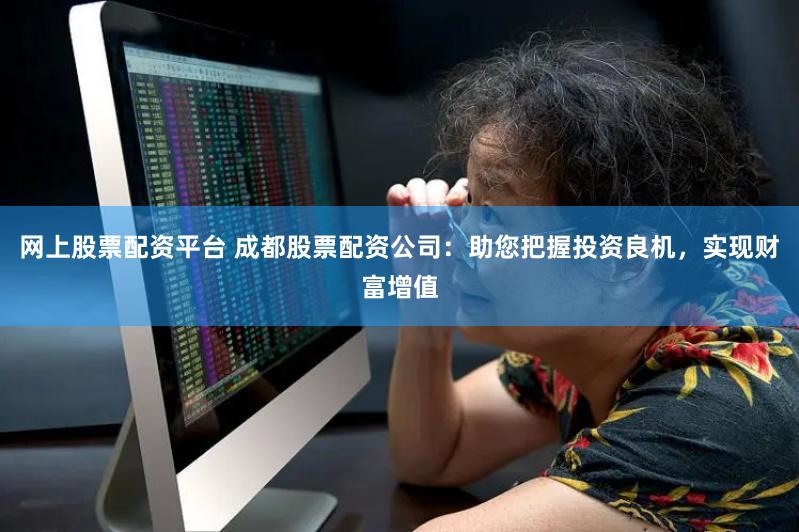 网上股票配资平台 成都股票配资公司：助您把握投资良机，实现财富增值