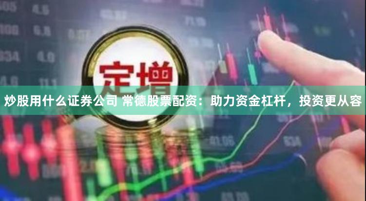 炒股用什么证券公司 常德股票配资：助力资金杠杆，投资更从容