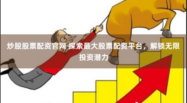 炒股股票配资官网 探索最大股票配资平台，解锁无限投资潜力